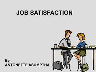JOB SATISFACTION By, ANTONETTE ASUMPTHA.J 