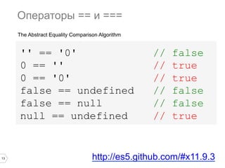 13
The Abstract Equality Comparison Algorithm
Операторы == и ===
'' == '0' // false
0 == '' // true
0 == '0' // true
false == undefined // false
false == null // false
null == undefined // true
http://es5.github.com/#x11.9.3
 