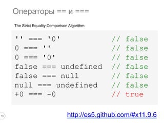 14
'' === '0' // false
0 === '' // false
0 === '0' // false
false === undefined // false
false === null // false
null === undefined // false
+0 === -0 // true
Операторы == и ===
The Strict Equality Comparison Algorithm
http://es5.github.com/#x11.9.6
 
