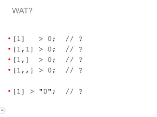 16
WAT?
• [1] > 0; // ?
• [1,1] > 0; // ?
• [1,] > 0; // ?
• [1,,] > 0; // ?
• [1] > "0"; // ?
 