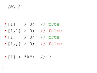 17
WAT?
• [1] > 0; // true
• [1,1] > 0; // false
• [1,] > 0; // true
• [1,,] > 0; // false
• [1] > "0"; // ?
 