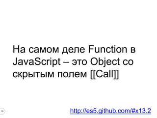 19
На самом деле Function в
JavaScript – это Object со
скрытым полем [[Call]]
http://es5.github.com/#x13.2
 