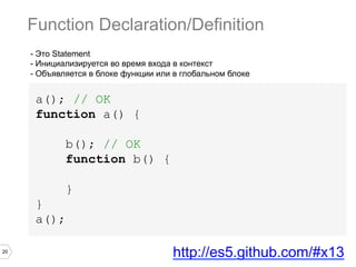 20
- Это Statement
- Инициализируется во время входа в контекст
- Объявляется в блоке функции или в глобальном блоке
a(); // OK
function a() {
b(); // OK
function b() {
}
}
a();
Function Declaration/Definition
http://es5.github.com/#x13
 