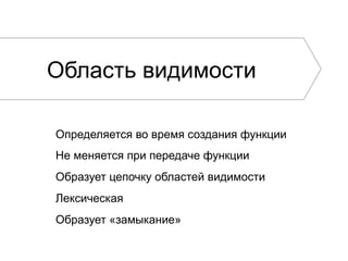 Область видимости
Определяется во время создания функции
Не меняется при передаче функции
Образует цепочку областей видимости
Лексическая
Образует «замыкание»
 