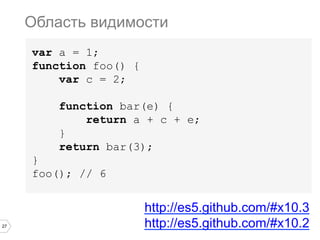 27
var a = 1;
function foo() {
var c = 2;
function bar(e) {
return a + c + e;
}
return bar(3);
}
foo(); // 6
Область видимости
http://es5.github.com/#x10.3
http://es5.github.com/#x10.2
 