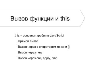 Вызов функции и this
this – основная грабля в JavaScript
Прямой вызов
Вызов через c оператором точка и []
Вызов через new
Вызов через call, apply, bind
 