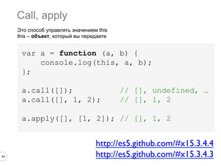 34
Это способ управлять значением this
this – объект, который вы передаете
var a = function (a, b) {
console.log(this, a, b);
};
a.call([]); // [], undefined, …
a.call([], 1, 2); // [], 1, 2
a.apply([], [1, 2]); // [], 1, 2
Call, apply
http://es5.github.com/#x15.3.4.4	

http://es5.github.com/#x15.3.4.3	

 