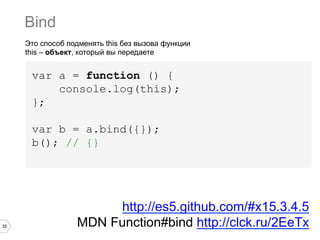 35
Это способ подменять this без вызова функции
this – объект, который вы передаете
var a = function () {
console.log(this);
};
var b = a.bind({});
b(); // {}
Bind
http://es5.github.com/#x15.3.4.5
MDN Function#bind http://clck.ru/2EeTx
 