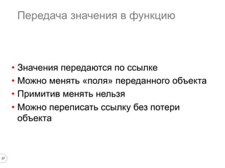 37
Передача значения в функцию
•  Значения передаются по ссылке
•  Можно менять «поля» переданного объекта
•  Примитив менять нельзя
•  Можно переписать ссылку без потери
объекта
 