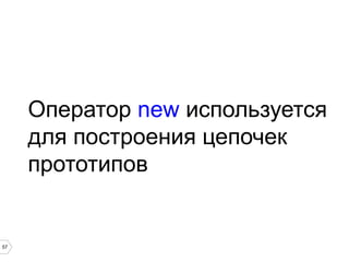 57
Оператор new используется
для построения цепочек
прототипов
 