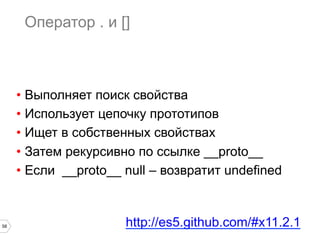 58
Оператор . и []
•  Выполняет поиск свойства
•  Использует цепочку прототипов
•  Ищет в собственных свойствах
•  Затем рекурсивно по ссылке __proto__
•  Если __proto__ null – возвратит undefined
http://es5.github.com/#x11.2.1
 