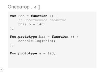 59
var Foo = function () {
// Собственное свойство
this.b = 146;
};
Foo.prototype.bar = function () {
console.log(this);
};
Foo.prototype.a = 123;
Оператор . и []
 