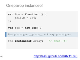66
var Foo = function () {
this.b = 146;
};
var foo = new Foo();
Foo.prototype.__proto__ = Array.prototype;
foo instanceof Array; // true (!)
Оператор instanceof
http://es5.github.com/#x11.8.6
 