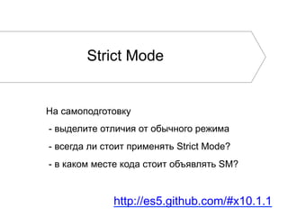 Strict Mode
На самоподготовку
- выделите отличия от обычного режима
- всегда ли стоит применять Strict Mode?
- в каком месте кода стоит объявлять SM?
http://es5.github.com/#x10.1.1
 