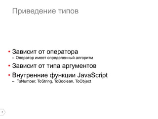 7
Приведение типов
•  Зависит от оператора
–  Оператор имеет определенный алгоритм
•  Зависит от типа аргументов
•  Внутренние функции JavaScript
–  ToNumber, ToString, ToBoolean, ToObject
 