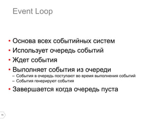 Event Loop

•  Основа всех событийных систем
•  Использует очередь событий
•  Ждет события
•  Выполняет события из очереди
–  События в очередь поступают во время выполнения событий
–  События генерируют события

•  Завершается когда очередь пуста

11

 