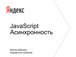 JavaScript
Асинхронность
Михаил Давыдов
Разработчик JavaScript

 