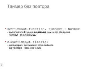 Таймер без повтора

•  setTimeout(function, timeout): Number
–  выполни эту функцию не раньше чем через это время
–  таймаут - миллисекунды

•  clearTimeout(timerId)

–  предотврати выполнение этого таймера
–  ид таймера – обычное число

30

 