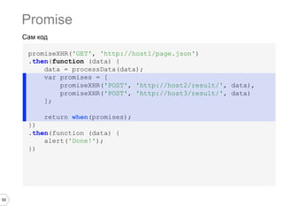 Promise
Сам код
promiseXHR('GET', 'http://host1/page.json')
.then(function (data) {
data = processData(data);
var promises = [
promiseXHR('POST', 'http://host2/result/', data),
promiseXHR('POST', 'http://host3/result/', data)
];
return when(promises);
})
.then(function (data) {
alert('Done!');
})

50

 
