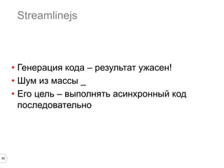 Streamlinejs

•  Генерация кода – результат ужасен!
•  Шум из массы _
•  Его цель – выполнять асинхронный код
последовательно

59

 