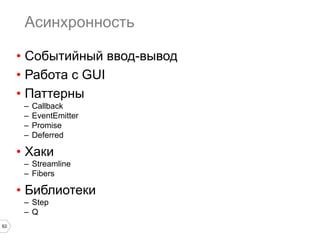 Асинхронность
•  Событийный ввод-вывод
•  Работа с GUI
•  Паттерны
–  Callback
–  EventEmitter
–  Promise
–  Deferred

•  Хаки
–  Streamline
–  Fibers

•  Библиотеки
–  Step
–  Q
62

 