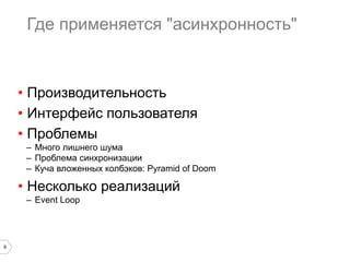 Где применяется "асинхронность"

•  Производительность
•  Интерфейс пользователя
•  Проблемы
–  Много лишнего шума
–  Проблема синхронизации
–  Куча вложенных колбэков: Pyramid of Doom

•  Несколько реализаций
–  Event Loop

9

 