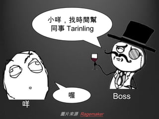 小咩，找時間幫
同事 Tarinling

咩

喔
圖片來源 Ragemaker

Boss

 