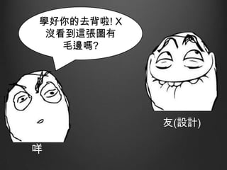 學好你的去背啦! X
沒看到這張圖有
毛邊嗎?

友(設計)

咩

 