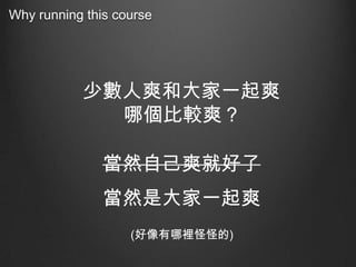 Why running this course

少數人爽和大家一起爽
哪個比較爽？

當然自己爽就好了
當然是大家一起爽
(好像有哪裡怪怪的)

 