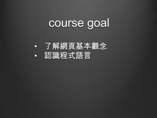 course goal
• 了解網頁基本觀念
• 認識程式語言

 