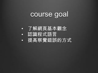 course goal
• 了解網頁基本觀念
• 認識程式語言
• 提高察覺錯誤的方式

 