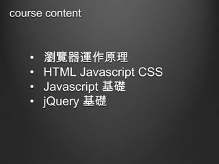 course content

•
•
•
•

瀏覽器運作原理
HTML Javascript CSS
Javascript 基礎
jQuery 基礎

 