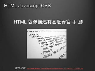 HTML Javascript CSS
HTML 就像描述有甚麼器官 手 腳

圖片來源

http://www.wowbox.com.tw/blog/attachments/month_1212/w2012121153552.jpg

 