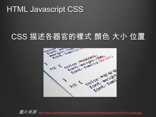 HTML Javascript CSS
CSS 描述各器官的樣式 顏色 大小 位置

圖片來源

http://www.cpasitesolutions.com/cpa-websites/wp-content/uploads/2013/01/css-code.jpeg

 