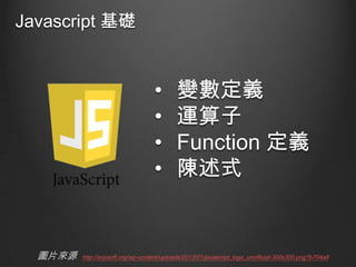 Javascript 基礎

•
•
•
•

圖片來源

變數定義
運算子
Function 定義
陳述式

http://ocpsoft.org/wp-content/uploads/2013/01/javascript_logo_unofficial-300x300.png?b704a8

 