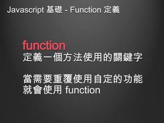 Javascript 基礎 - Function 定義

function

定義一個方法使用的關鍵字

當需要重覆使用自定的功能
就會使用 function

 