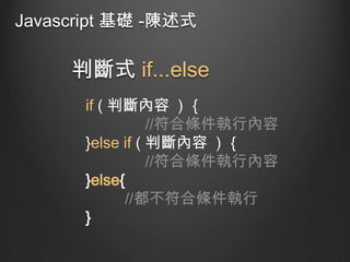 Javascript 基礎 -陳述式

判斷式 if...else
if ( 判斷內容 ) ｛
//符合條件執行內容
}else if ( 判斷內容 ) ｛
//符合條件執行內容
}else{
//都不符合條件執行
}

 