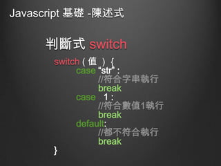 Javascript 基礎 -陳述式

判斷式 switch
switch ( 值 ) ｛
case “str” :
//符合字串執行
break
case 1 :
//符合數值1執行
break
default:
//都不符合執行
break
}

 