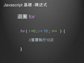 Javascript 基礎 -陳述式

迴圈 for
for ( i =0 ; i < 10 ; i++ ) ｛

//重覆執行10次
}

 