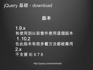 jQuery 基礎 - download
版本
1.9.x

有使用到以前套件使用這個版本

１.10.2

在此版本有很多舊方法都被棄用

2.x

不支援 IE 6 7 8
http://jquery.com/download/

 