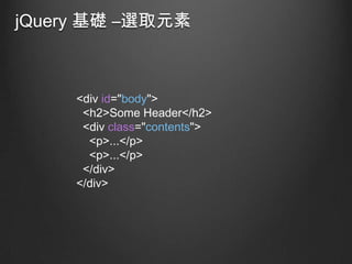 jQuery 基礎 –選取元素

<div id="body">
<h2>Some Header</h2>
<div class="contents">
<p>...</p>
<p>...</p>
</div>
</div>

 