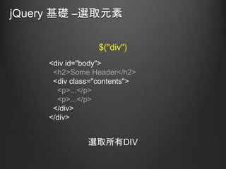 jQuery 基礎 –選取元素
$("div")
<div id="body">
<h2>Some Header</h2>
<div class="contents">
<p>...</p>
<p>...</p>
</div>
</div>

選取所有DIV

 