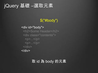 jQuery 基礎 –選取元素
$("#body")
<div id="body">
<h2>Some Header</h2>
<div class="contents">
<p>...</p>
<p>...</p>
</div>
</div>

取 id 為 body 的元素

 