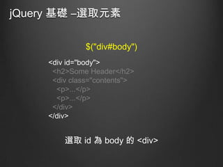 jQuery 基礎 –選取元素
$("div#body")
<div id="body">
<h2>Some Header</h2>
<div class="contents">
<p>...</p>
<p>...</p>
</div>
</div>

選取 id 為 body 的 <div>

 