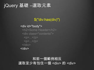 jQuery 基礎 –選取元素
$("div:has(div)")
<div id="body">
<h2>Some Header</h2>
<div class="contents">
<p>...</p>
<p>...</p>
</div>
</div>

和前一個範例相反
選取至少有包住一個 <div> 的 <div>

 