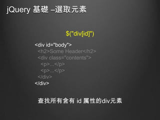 jQuery 基礎 –選取元素
$("div[id]")
<div id="body">
<h2>Some Header</h2>
<div class="contents">
<p>...</p>
<p>...</p>
</div>
</div>

查找所有含有 id 属性的div元素

 