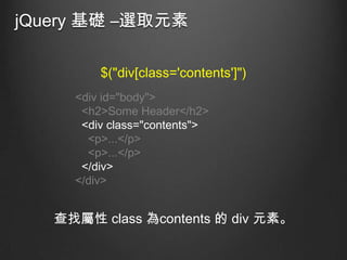jQuery 基礎 –選取元素
$("div[class='contents']")
<div id="body">
<h2>Some Header</h2>
<div class="contents">
<p>...</p>
<p>...</p>
</div>
</div>

查找屬性 class 為contents 的 div 元素。

 