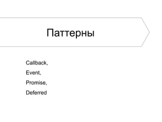 Паттерны
Callback,
Event,
Promise,
Deferred
 