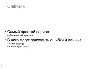 13
Callback
•  Самый простой вариант
–  Дешевая абстракция
•  В него могут приходить ошибки и данные
–  cтиль node.js
–  callback(err, data)
 