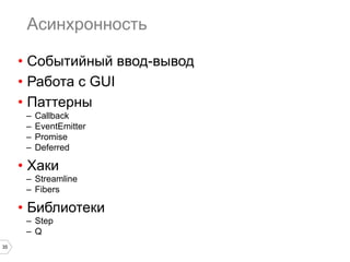 35
Асинхронность
•  Событийный ввод-вывод
•  Работа с GUI
•  Паттерны
–  Callback
–  EventEmitter
–  Promise
–  Deferred
•  Хаки
–  Streamline
–  Fibers
•  Библиотеки
–  Step
–  Q
 